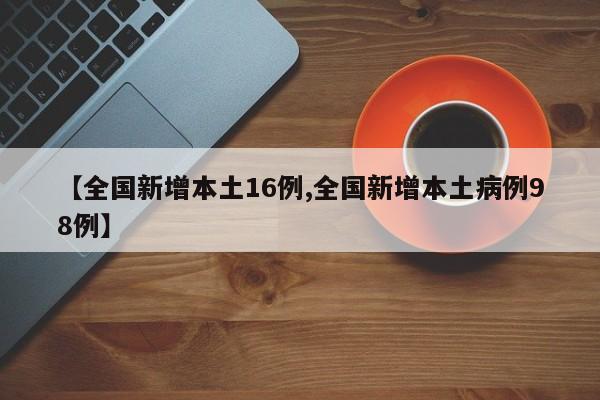 【全国新增本土16例,全国新增本土病例98例】