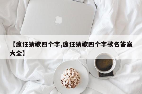 【疯狂猜歌四个字,疯狂猜歌四个字歌名答案大全】