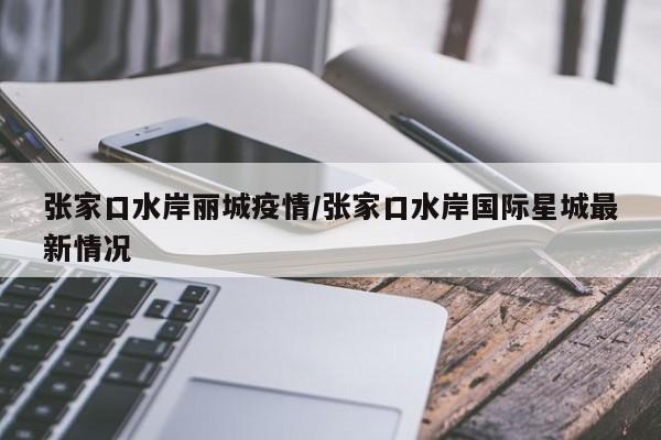 张家口水岸丽城疫情/张家口水岸国际星城最新情况