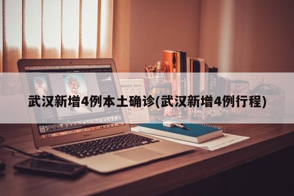 武汉新增4例本土确诊(武汉新增4例行程)