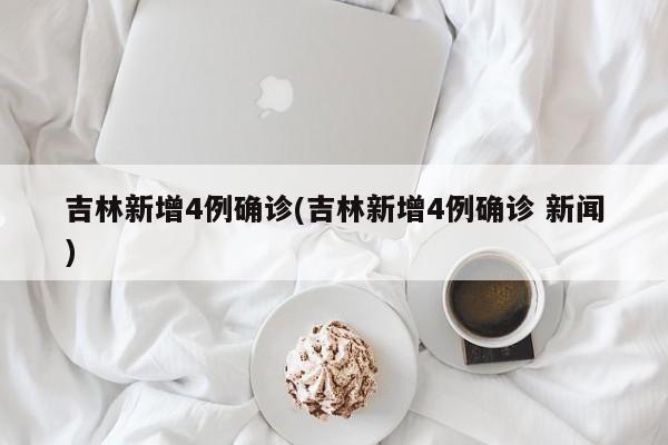 吉林新增4例确诊(吉林新增4例确诊 新闻)
