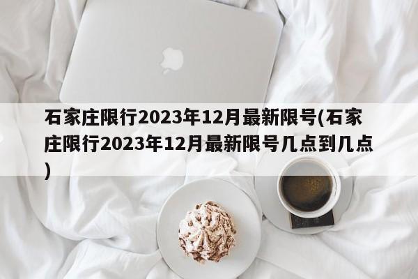 石家庄限行2023年12月最新限号(石家庄限行2023年12月最新限号几点到几点)