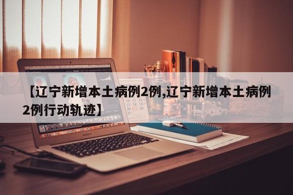 【辽宁新增本土病例2例,辽宁新增本土病例2例行动轨迹】