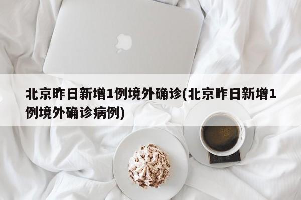 北京昨日新增1例境外确诊(北京昨日新增1例境外确诊病例)