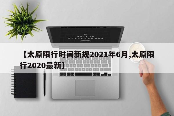 【太原限行时间新规2021年6月,太原限行2020最新】