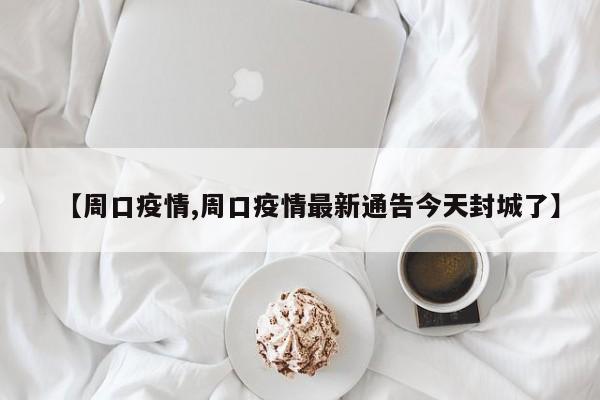 【周口疫情,周口疫情最新通告今天封城了】