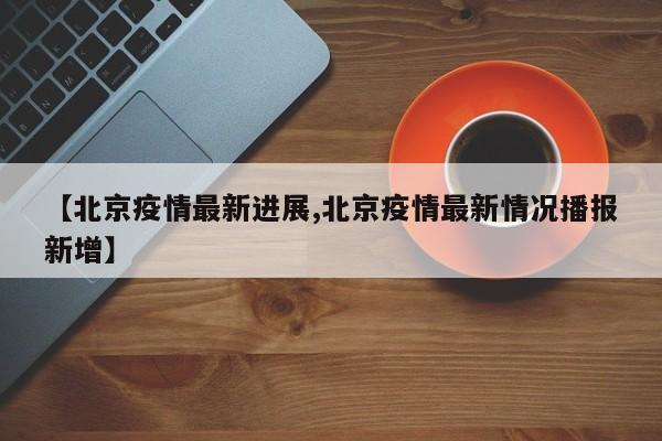 【北京疫情最新进展,北京疫情最新情况播报新增】