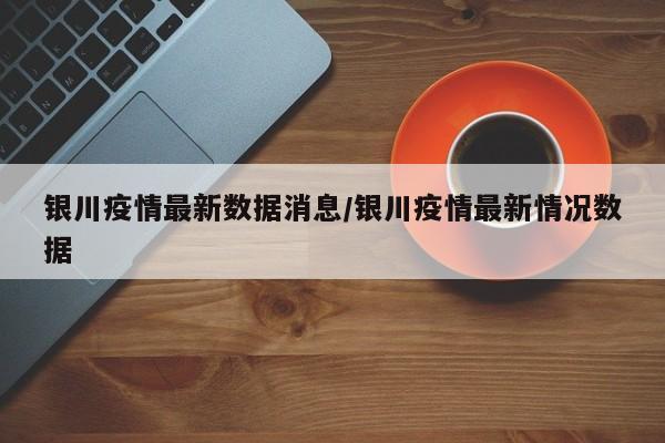 银川疫情最新数据消息/银川疫情最新情况数据