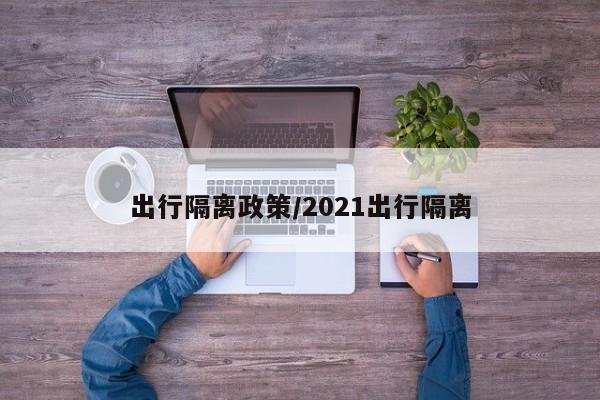 出行隔离政策/2021出行隔离