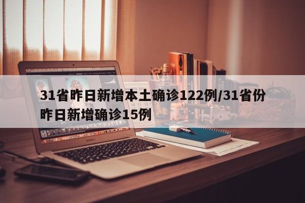 31省昨日新增本土确诊122例/31省份昨日新增确诊15例