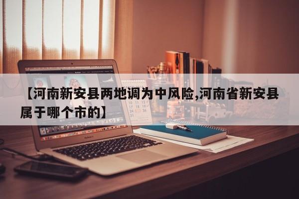 【河南新安县两地调为中风险,河南省新安县属于哪个市的】