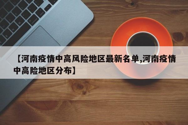 【河南疫情中高风险地区最新名单,河南疫情中高险地区分布】