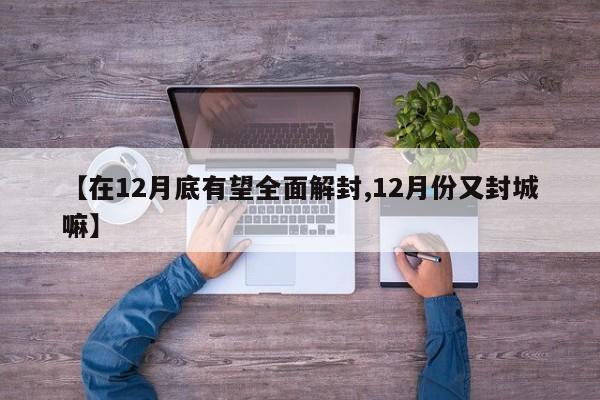 【在12月底有望全面解封,12月份又封城嘛】