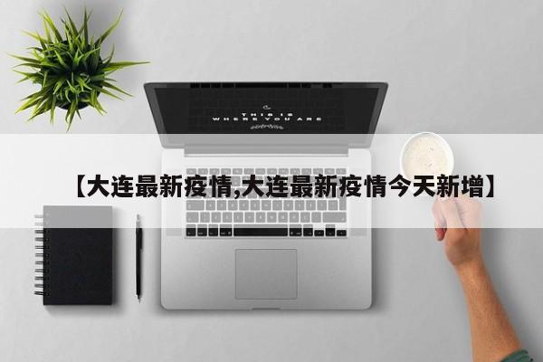 【大连最新疫情,大连最新疫情今天新增】
