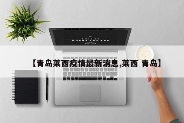 【青岛莱西疫情最新消息,莱西 青岛】
