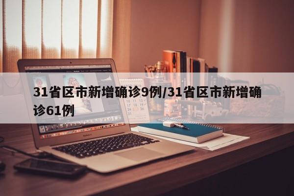 31省区市新增确诊9例/31省区市新增确诊61例