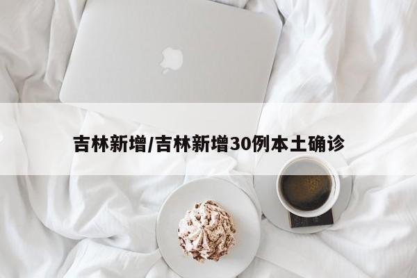 吉林新增/吉林新增30例本土确诊