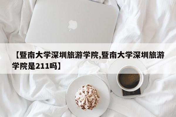 【暨南大学深圳旅游学院,暨南大学深圳旅游学院是211吗】
