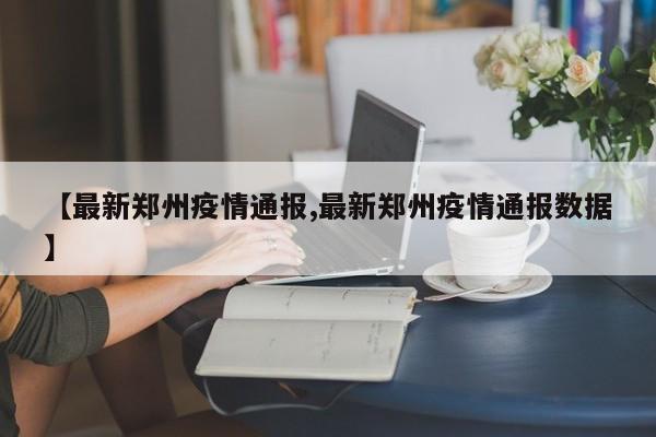 【最新郑州疫情通报,最新郑州疫情通报数据】