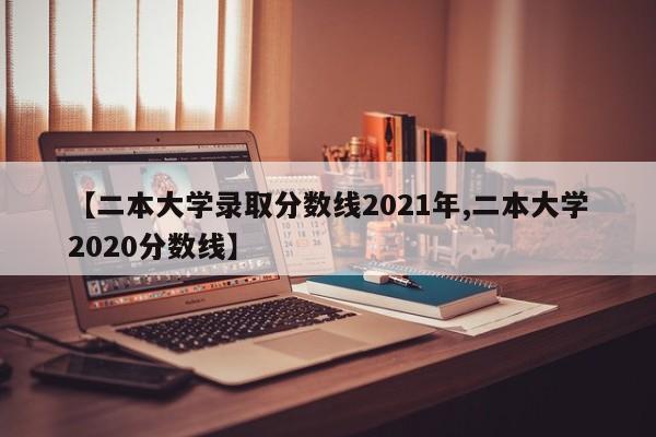 【二本大学录取分数线2021年,二本大学2020分数线】
