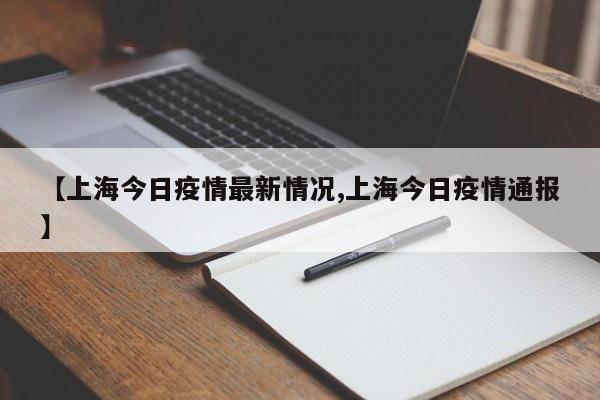 【上海今日疫情最新情况,上海今日疫情通报】