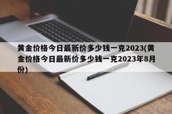 黄金价格今日最新价多少钱一克2023(黄金价格今日最新价多少钱一克2023年8月份)