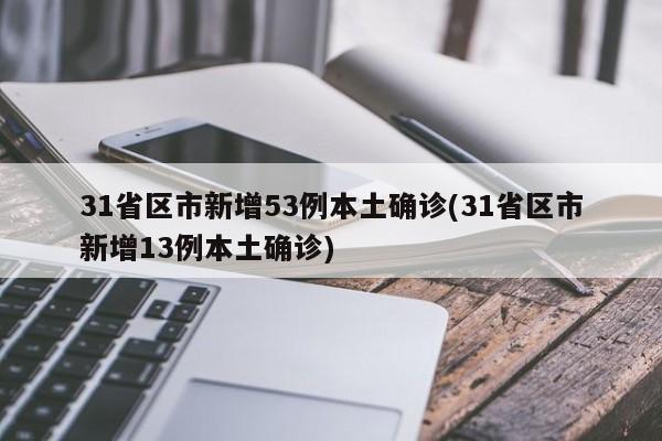 31省区市新增53例本土确诊(31省区市新增13例本土确诊)