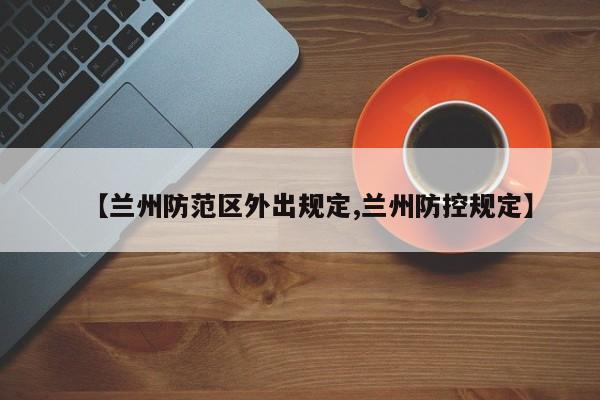 【兰州防范区外出规定,兰州防控规定】