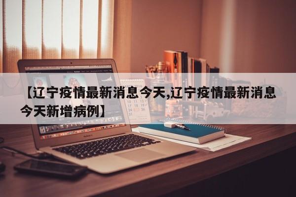 【辽宁疫情最新消息今天,辽宁疫情最新消息今天新增病例】