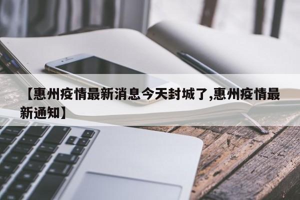 【惠州疫情最新消息今天封城了,惠州疫情最新通知】