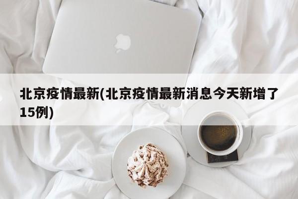 北京疫情最新(北京疫情最新消息今天新增了15例)