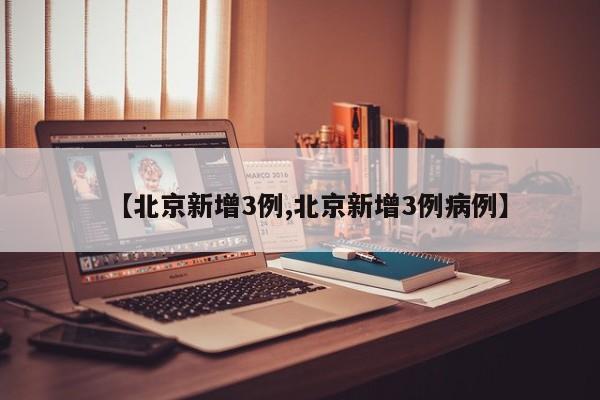 【北京新增3例,北京新增3例病例】
