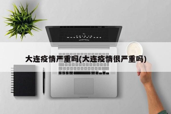 大连疫情严重吗(大连疫情很严重吗)