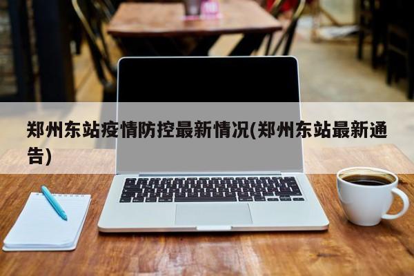 郑州东站疫情防控最新情况(郑州东站最新通告)