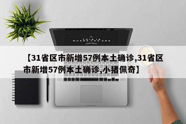 【31省区市新增57例本土确诊,31省区市新增57例本土确诊,小猪佩奇】