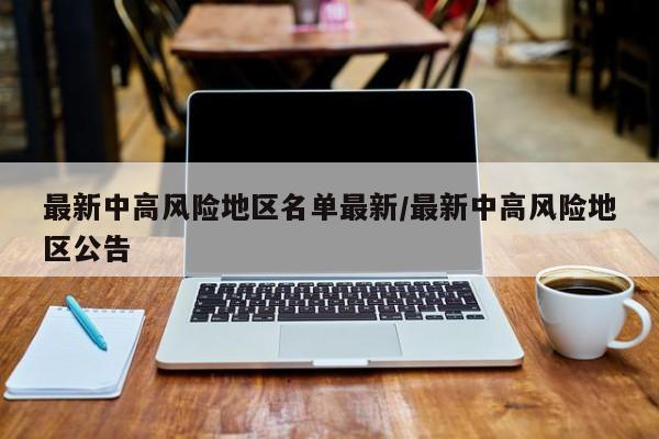 最新中高风险地区名单最新/最新中高风险地区公告