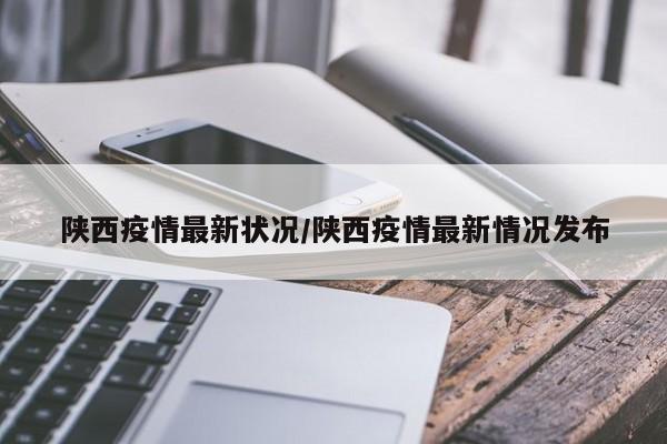 陕西疫情最新状况/陕西疫情最新情况发布
