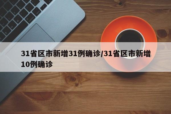 31省区市新增31例确诊/31省区市新增10例确诊