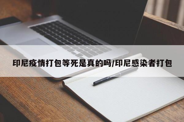 印尼疫情打包等死是真的吗/印尼感染者打包