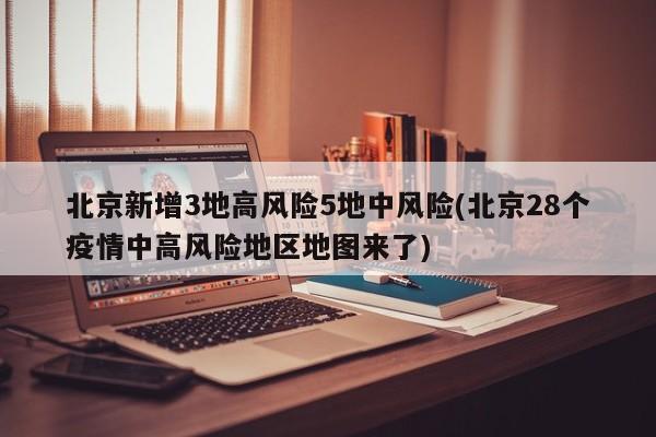 北京新增3地高风险5地中风险(北京28个疫情中高风险地区地图来了)