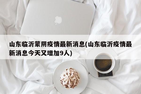 山东临沂蒙阴疫情最新消息(山东临沂疫情最新消息今天又增加9人)