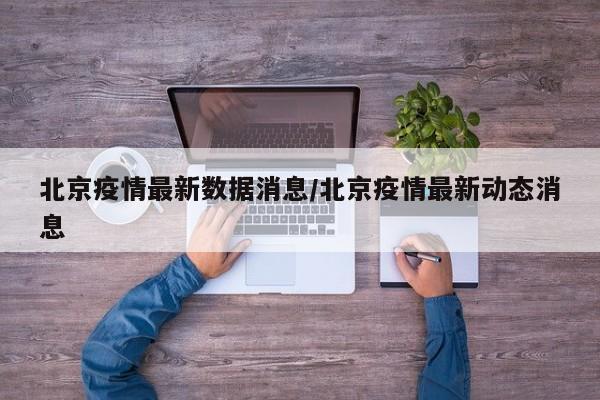 北京疫情最新数据消息/北京疫情最新动态消息