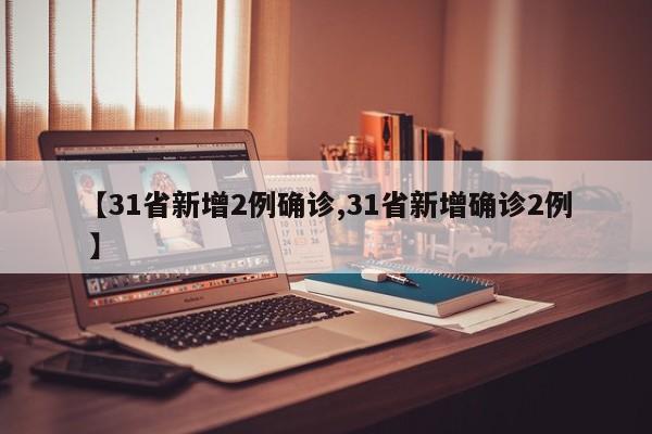 【31省新增2例确诊,31省新增确诊2例 】