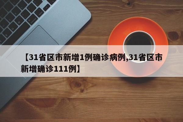【31省区市新增1例确诊病例,31省区市新增确诊111例】