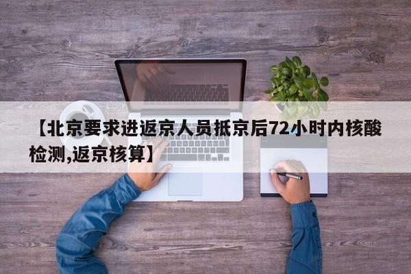 【北京要求进返京人员抵京后72小时内核酸检测,返京核算】