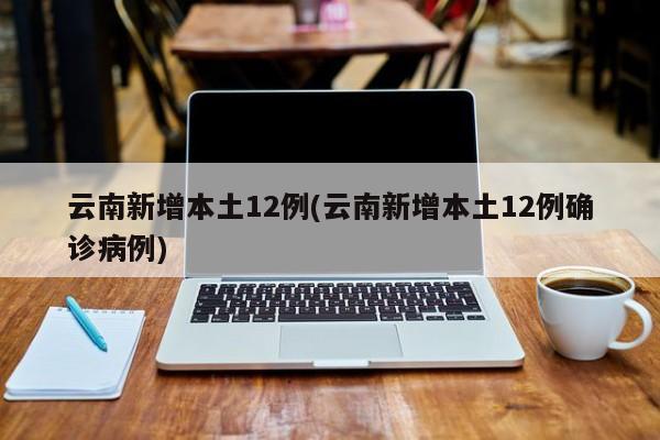 云南新增本土12例(云南新增本土12例确诊病例)
