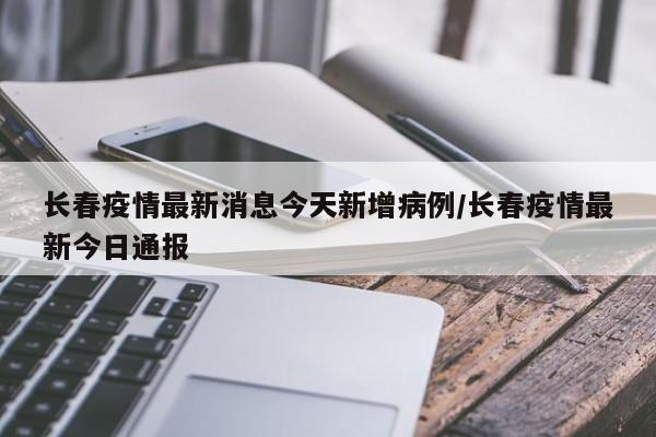 长春疫情最新消息今天新增病例/长春疫情最新今日通报