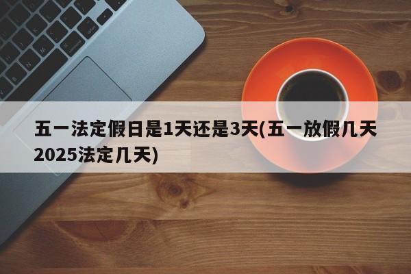 五一法定假日是1天还是3天(五一放假几天2025法定几天)