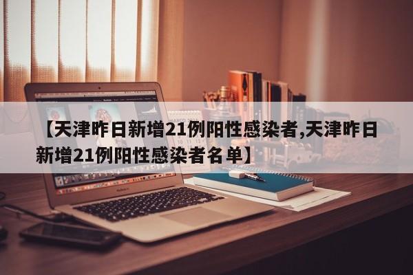 【天津昨日新增21例阳性感染者,天津昨日新增21例阳性感染者名单】