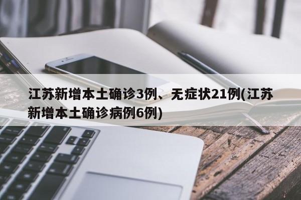 江苏新增本土确诊3例、无症状21例(江苏新增本土确诊病例6例)